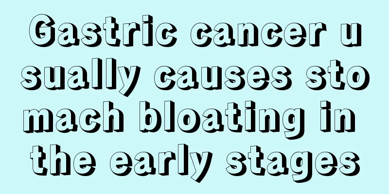 Gastric cancer usually causes stomach bloating in the early stages