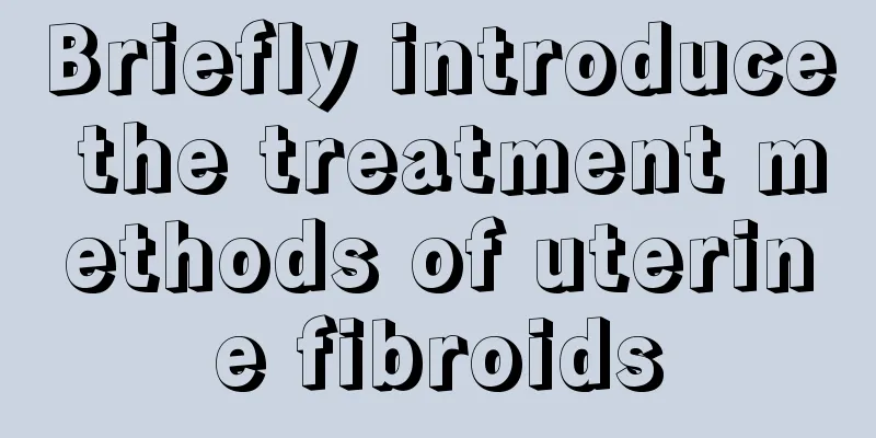 Briefly introduce the treatment methods of uterine fibroids
