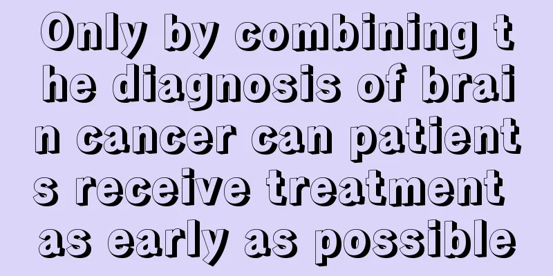 Only by combining the diagnosis of brain cancer can patients receive treatment as early as possible