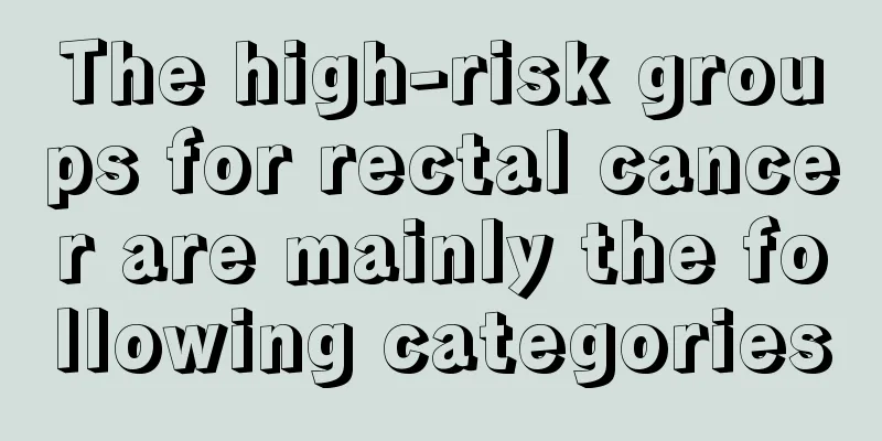 The high-risk groups for rectal cancer are mainly the following categories