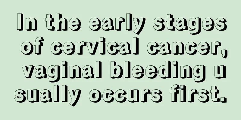 In the early stages of cervical cancer, vaginal bleeding usually occurs first.