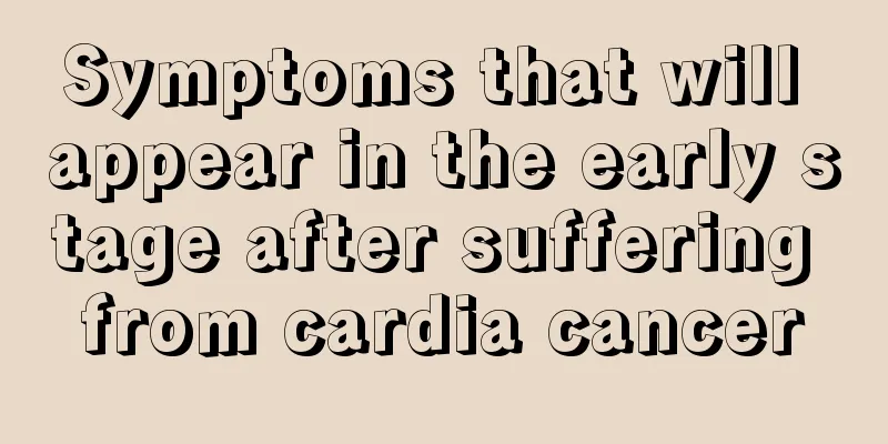 Symptoms that will appear in the early stage after suffering from cardia cancer