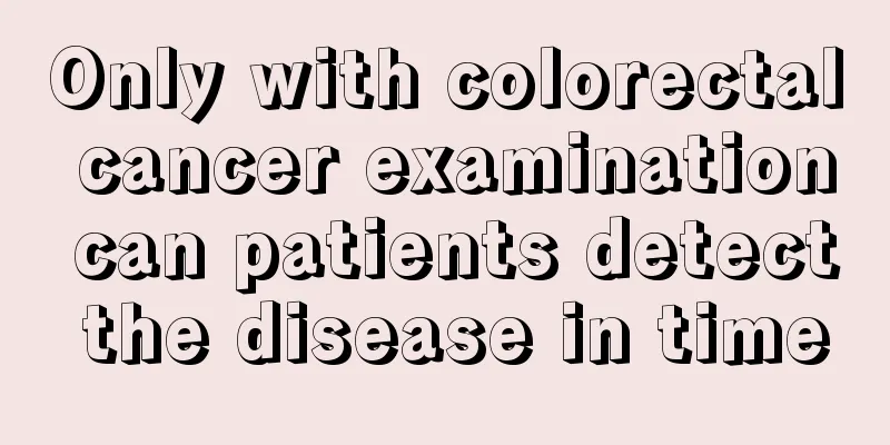 Only with colorectal cancer examination can patients detect the disease in time