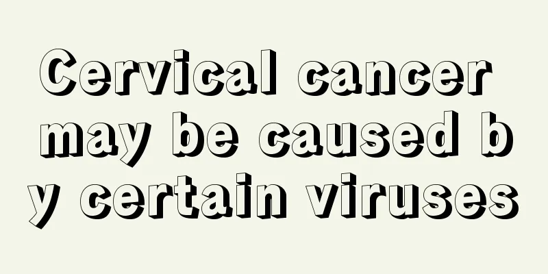 Cervical cancer may be caused by certain viruses