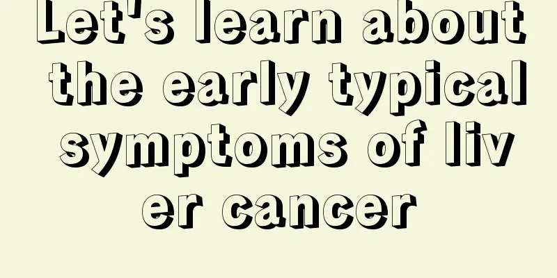 Let's learn about the early typical symptoms of liver cancer