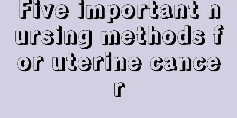 Five important nursing methods for uterine cancer