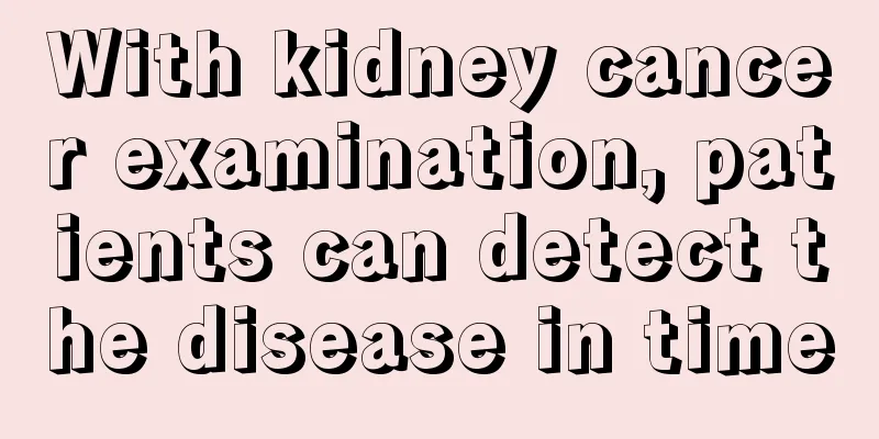 With kidney cancer examination, patients can detect the disease in time