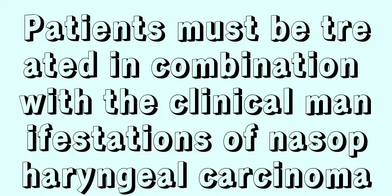 Patients must be treated in combination with the clinical manifestations of nasopharyngeal carcinoma