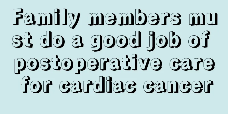 Family members must do a good job of postoperative care for cardiac cancer