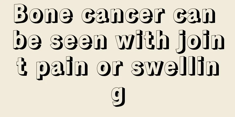 Bone cancer can be seen with joint pain or swelling