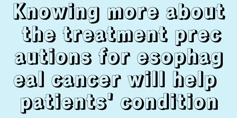 Knowing more about the treatment precautions for esophageal cancer will help patients' condition