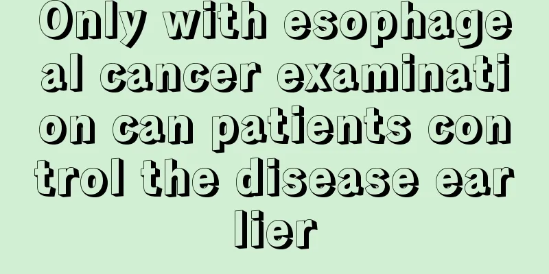 Only with esophageal cancer examination can patients control the disease earlier