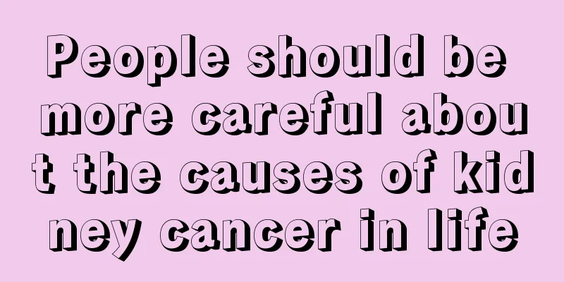 People should be more careful about the causes of kidney cancer in life