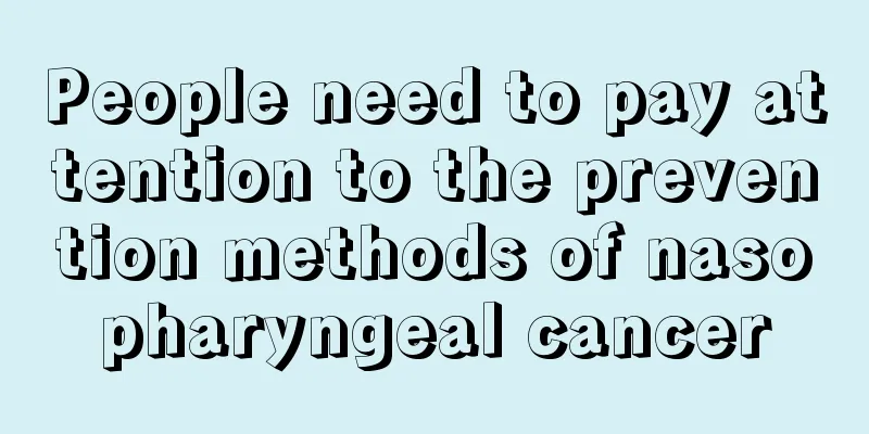People need to pay attention to the prevention methods of nasopharyngeal cancer