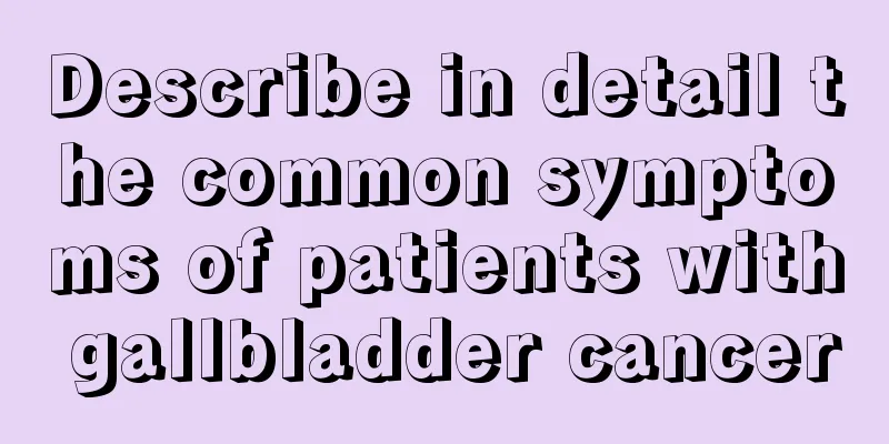 Describe in detail the common symptoms of patients with gallbladder cancer