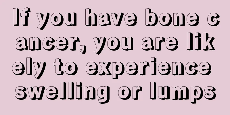 If you have bone cancer, you are likely to experience swelling or lumps