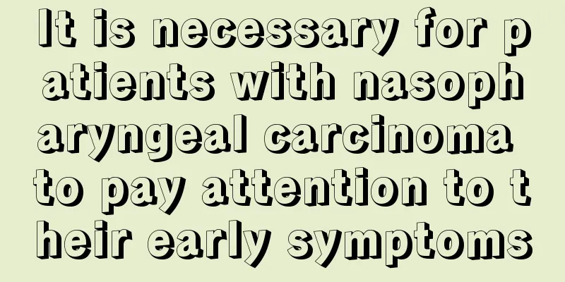 It is necessary for patients with nasopharyngeal carcinoma to pay attention to their early symptoms