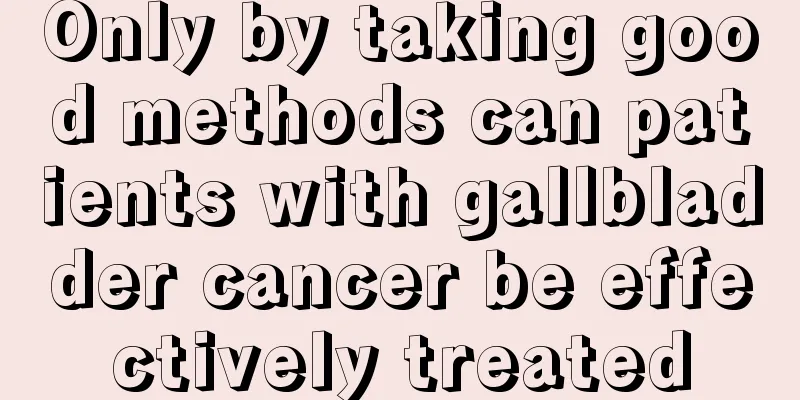 Only by taking good methods can patients with gallbladder cancer be effectively treated