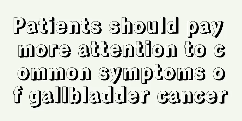 Patients should pay more attention to common symptoms of gallbladder cancer