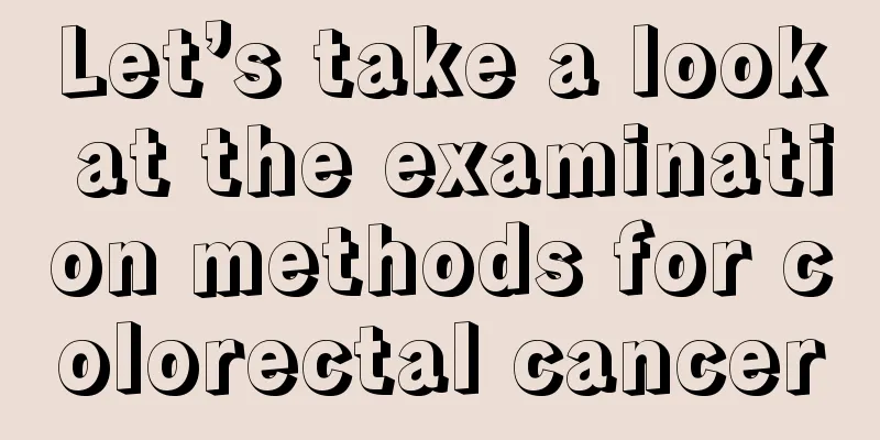 Let’s take a look at the examination methods for colorectal cancer