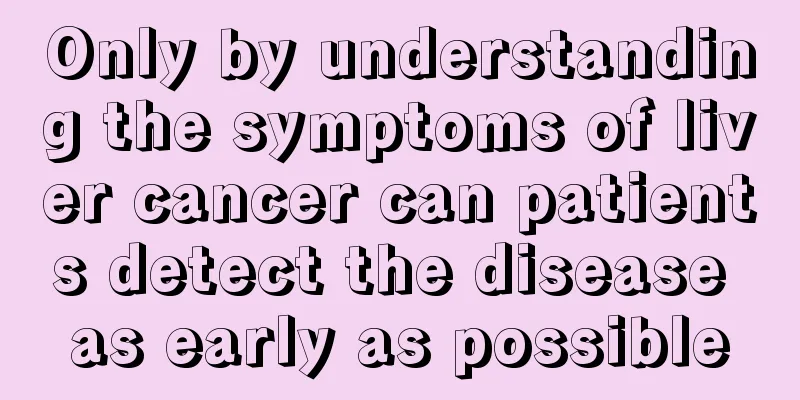 Only by understanding the symptoms of liver cancer can patients detect the disease as early as possible
