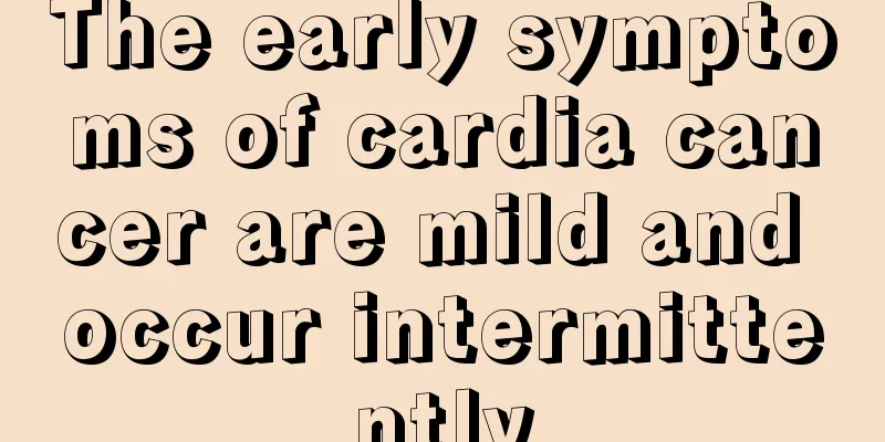 The early symptoms of cardia cancer are mild and occur intermittently