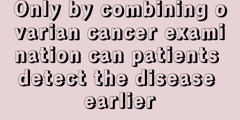 Only by combining ovarian cancer examination can patients detect the disease earlier