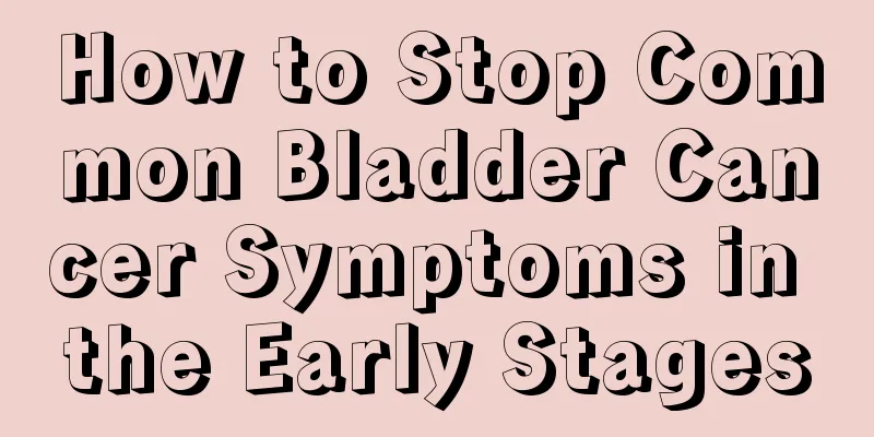 How to Stop Common Bladder Cancer Symptoms in the Early Stages