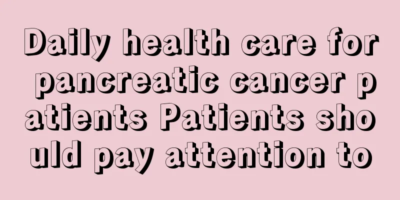 Daily health care for pancreatic cancer patients Patients should pay attention to