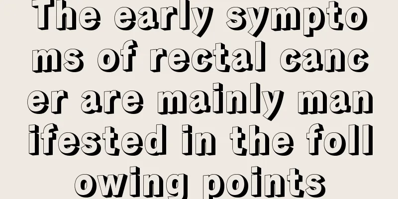 The early symptoms of rectal cancer are mainly manifested in the following points