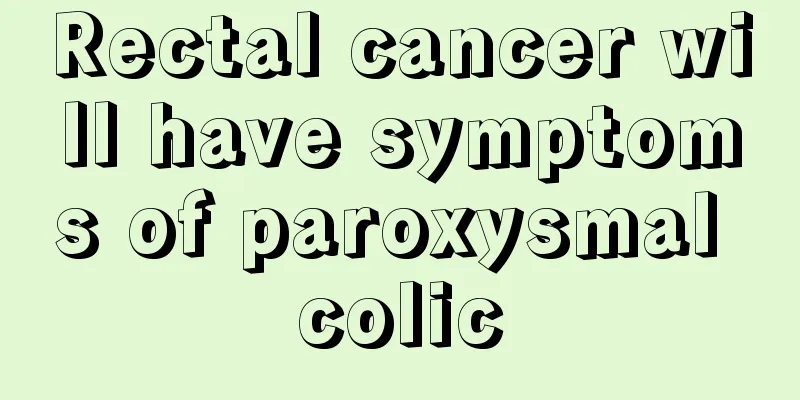 Rectal cancer will have symptoms of paroxysmal colic