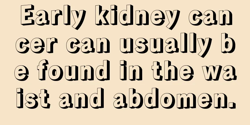 Early kidney cancer can usually be found in the waist and abdomen.
