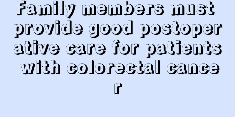 Family members must provide good postoperative care for patients with colorectal cancer