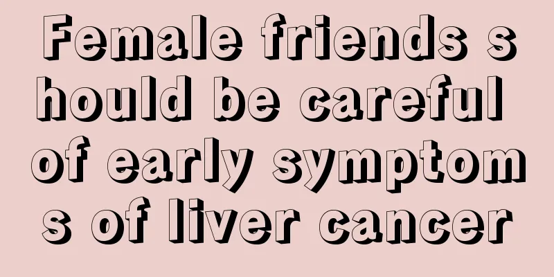 Female friends should be careful of early symptoms of liver cancer