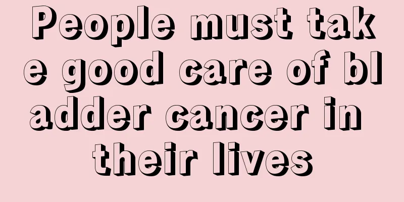 People must take good care of bladder cancer in their lives