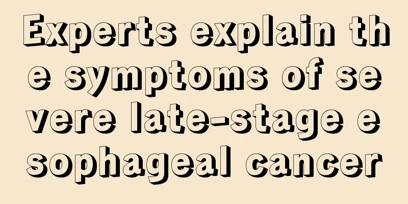 Experts explain the symptoms of severe late-stage esophageal cancer