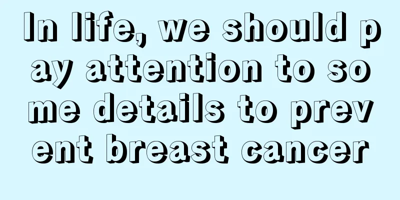 In life, we should pay attention to some details to prevent breast cancer