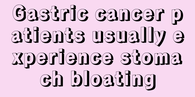 Gastric cancer patients usually experience stomach bloating