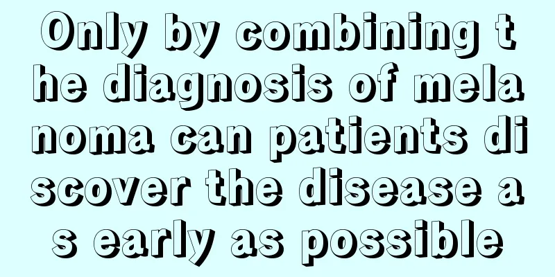 Only by combining the diagnosis of melanoma can patients discover the disease as early as possible