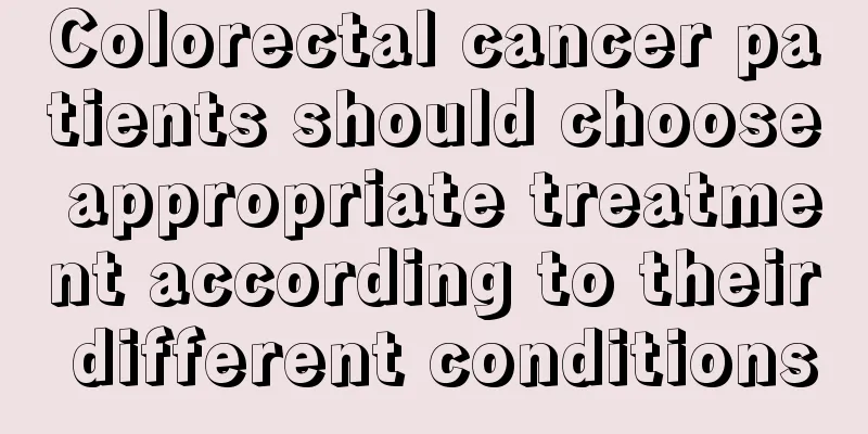 Colorectal cancer patients should choose appropriate treatment according to their different conditions