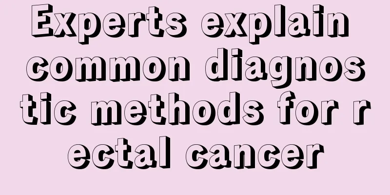 Experts explain common diagnostic methods for rectal cancer