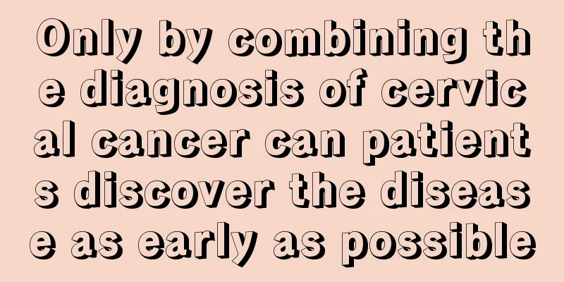 Only by combining the diagnosis of cervical cancer can patients discover the disease as early as possible