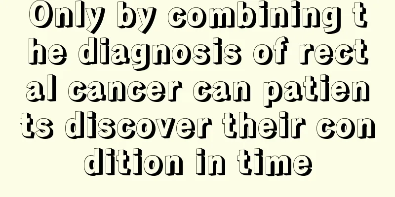 Only by combining the diagnosis of rectal cancer can patients discover their condition in time