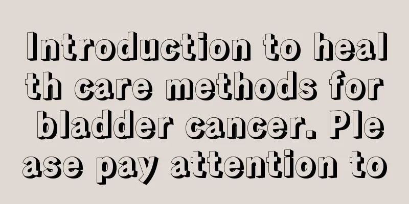 Introduction to health care methods for bladder cancer. Please pay attention to