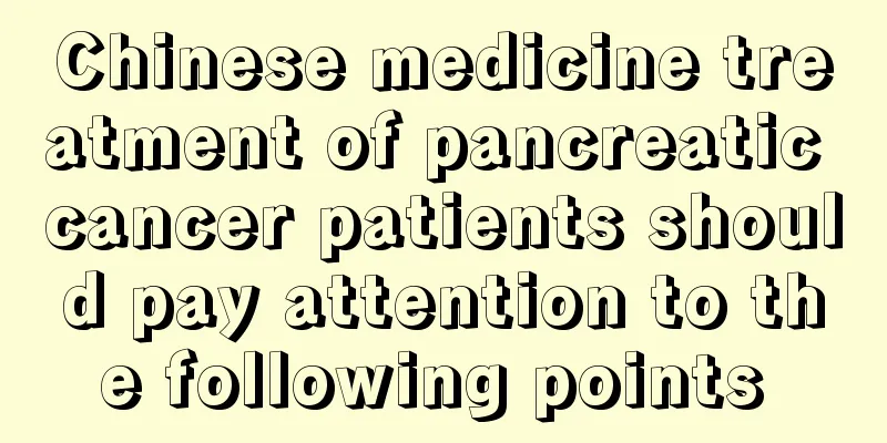 Chinese medicine treatment of pancreatic cancer patients should pay attention to the following points 