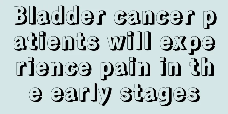 Bladder cancer patients will experience pain in the early stages