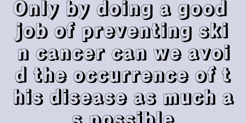 Only by doing a good job of preventing skin cancer can we avoid the occurrence of this disease as much as possible