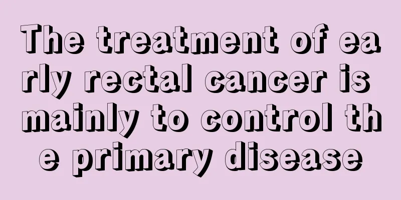 The treatment of early rectal cancer is mainly to control the primary disease