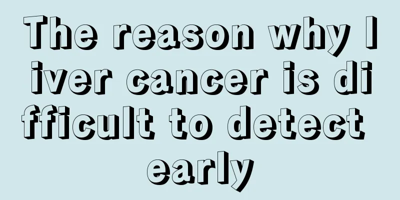 The reason why liver cancer is difficult to detect early