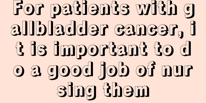 For patients with gallbladder cancer, it is important to do a good job of nursing them